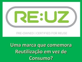 Uma marca que comemora
 Reutilização em vez de
       Consumo?
 