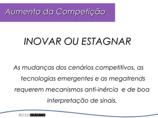 Aumento da Competição


    INOVAR OU ESTAGNAR

 As mudanças dos cenários competitivos, as
   tecnologias emergentes e as megatrends
 requerem mecanismos anti-inércia e de boa
           interpretação de sinais.
 
