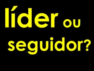 líder ou
seguidor?
 