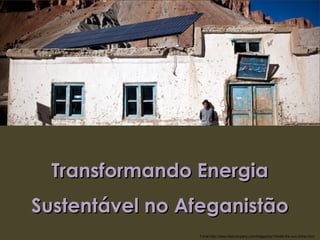 Transformando Energia
Sustentável no Afeganistão
                Fonte:http://www.fastcompany.com/magazine/154/let-the-sun-shine.html
 