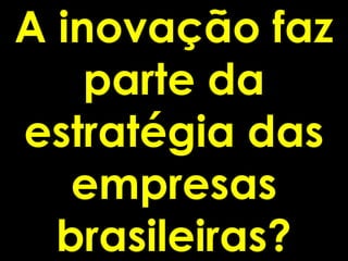 A inovação faz
    parte da
estratégia das
   empresas
  brasileiras?
 