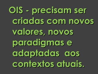 OIS - precisam ser
criadas com novos
valores, novos
paradigmas e
adaptadas aos
contextos atuais.
 