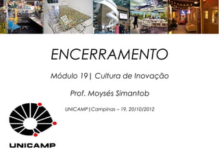 ENCERRAMENTO
Módulo 19| Cultura de Inovação

    Prof. Moysés Simantob

   UNICAMP|Campinas – 19, 20/10/2012
 