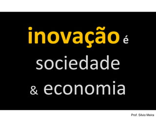 inovação é
 sociedade
& economia
             Prof. Silvio Meira
 