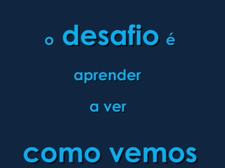 o   desafio é
     aprender

       a ver


como vemos
 