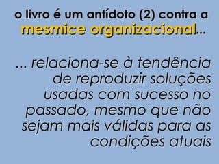 o livro é um antídoto (2) contra a
 mesmice organizacional...

... relaciona-se à tendência
       de reproduzir soluções
      usadas com sucesso no
   passado, mesmo que não
  sejam mais válidas para as
            condições atuais
 