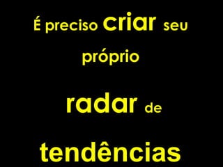 É preciso   criar seu
      próprio


    radar de
tendências
 