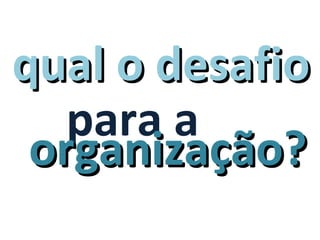 qual o desafio
   para a
 organização?
 