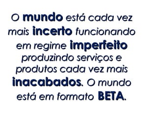 O mundo está cada vez
mais incerto funcionando
 em regime imperfeito
  produzindo serviços e
 produtos cada vez mais
inacabados. O mundo
 está em formato BETA.
 