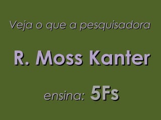 Veja o que a pesquisadora


R. Moss Kanter
      ensina:   5Fs
 