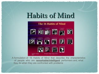 Habits of Mind • A formulation of  16  Habits  of  Mind  that  describe  the  characteristics  of  people  who  are  remarkable/intelligent   performers and, what they do when they are confronted with problems 