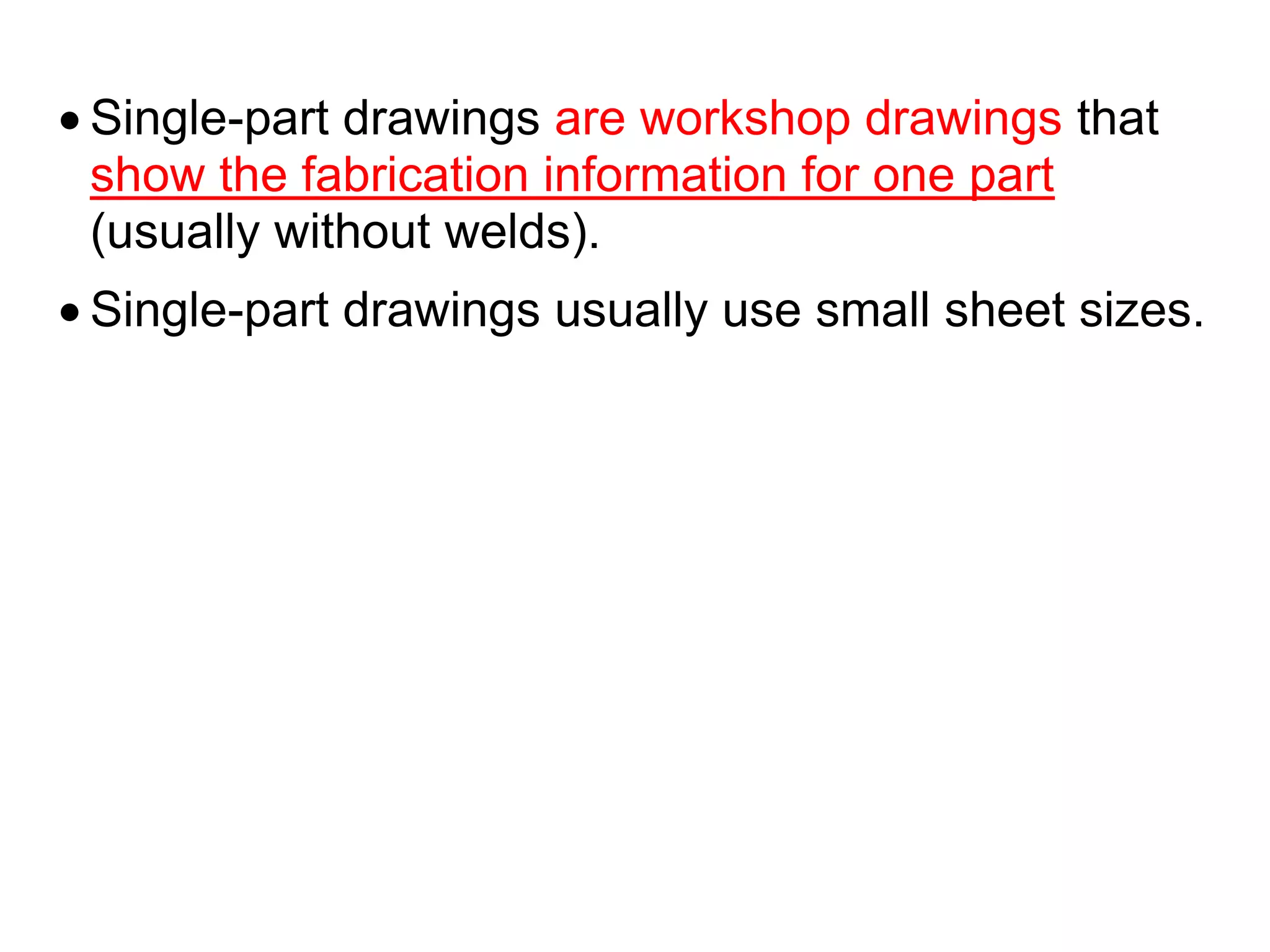  Single-part drawings are workshop drawings that
show the fabrication information for one part
(usually without welds).
 Single-part drawings usually use small sheet sizes.
 