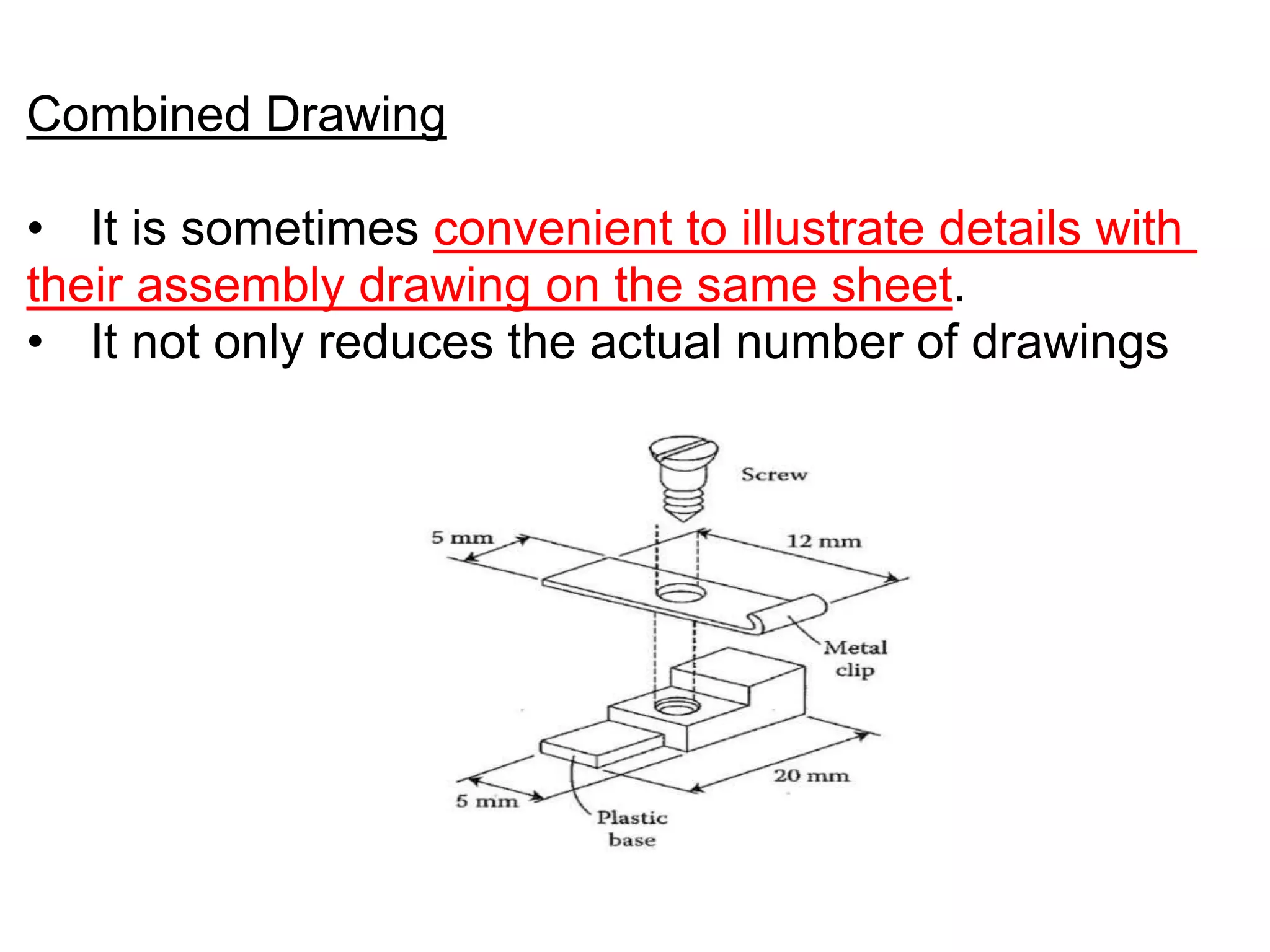 Combined Drawing
• It is sometimes convenient to illustrate details with
their assembly drawing on the same sheet.
• It not only reduces the actual number of drawings
 