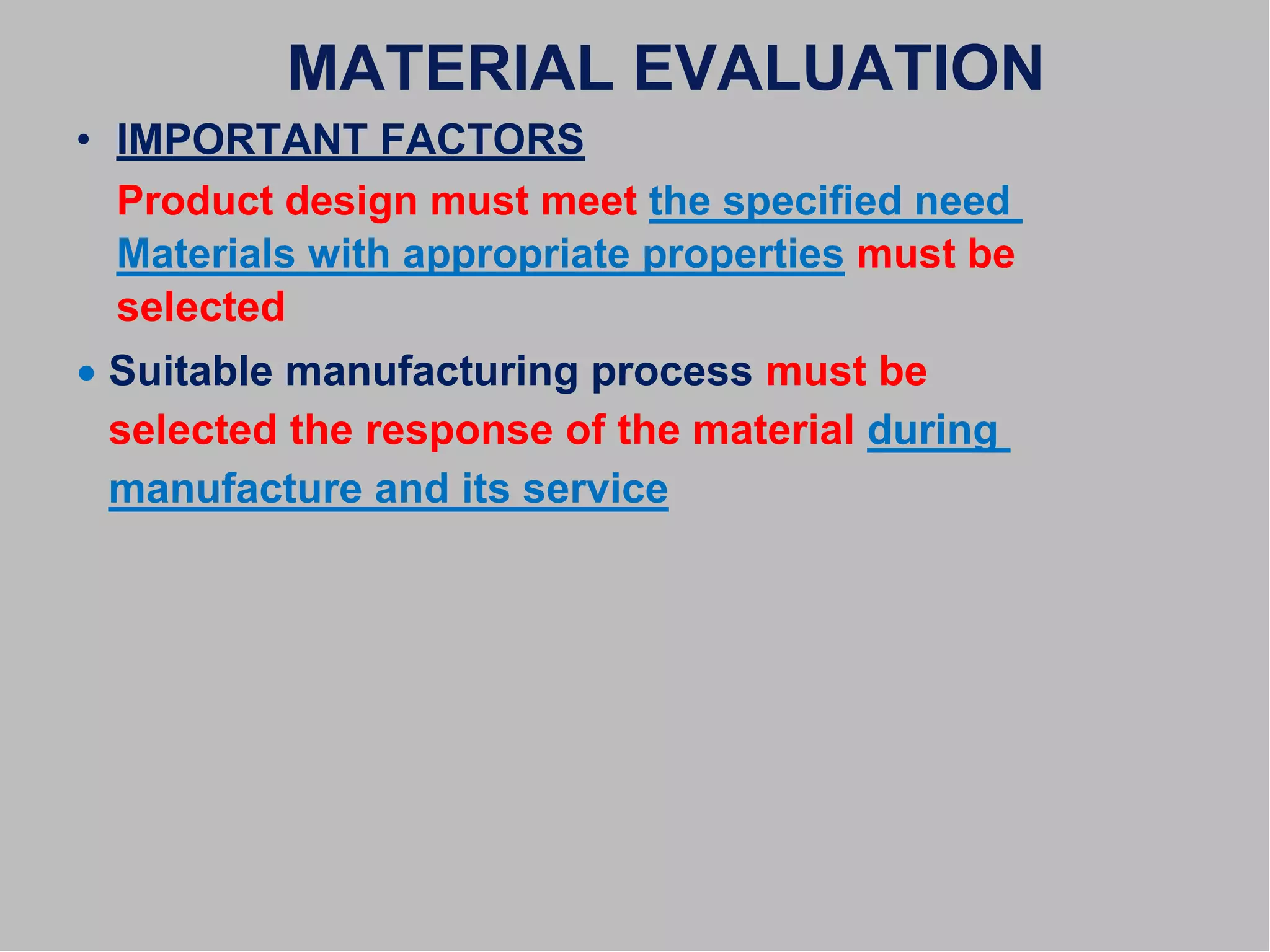 MATERIAL EVALUATION
• IMPORTANT FACTORS
Product design must meet the specified need
Materials with appropriate properties must be
selected
 Suitable manufacturing process must be
selected the response of the material during
manufacture and its service
 