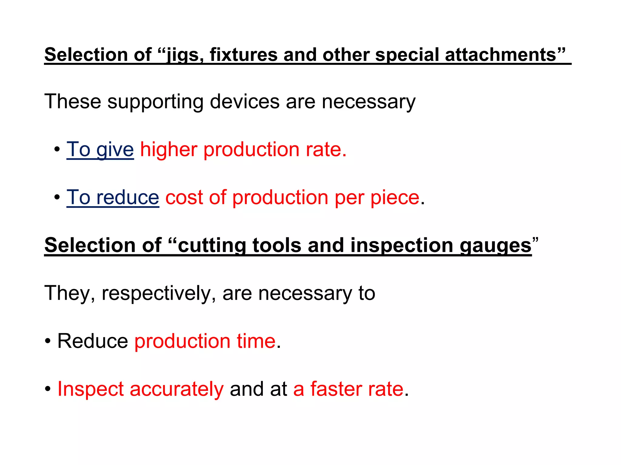 Selection of “jigs, fixtures and other special attachments”
These supporting devices are necessary
• To give higher production rate.
• To reduce cost of production per piece.
Selection of “cutting tools and inspection gauges”
They, respectively, are necessary to
• Reduce production time.
• Inspect accurately and at a faster rate.
 