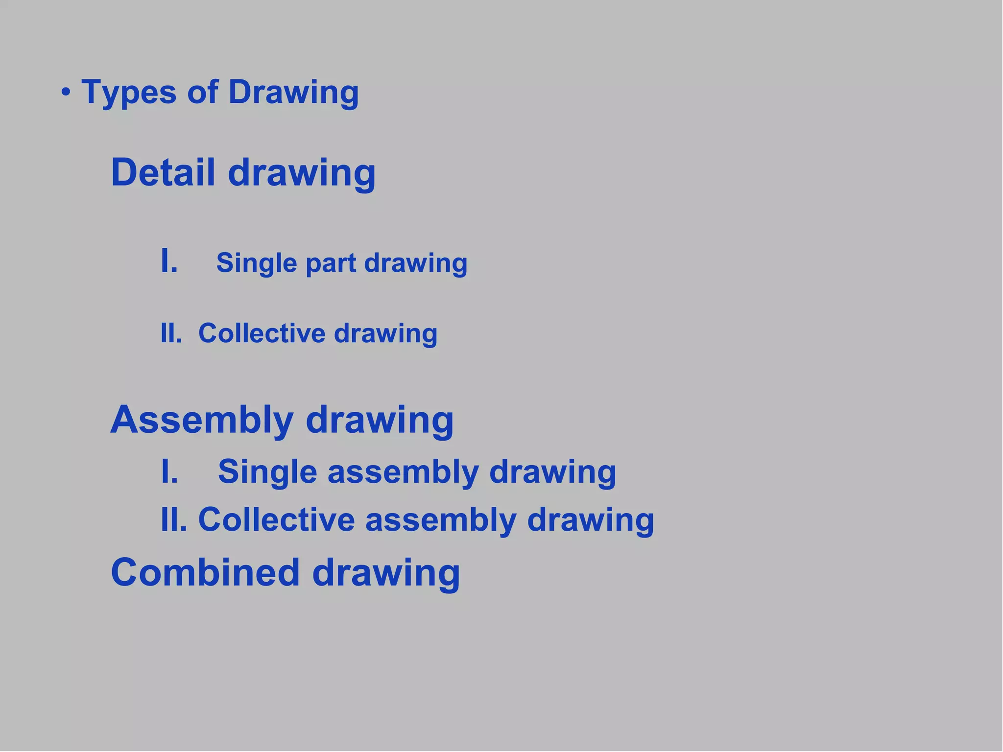 • Types of Drawing
Detail drawing
I. Single part drawing
II. Collective drawing
Assembly drawing
I. Single assembly drawing
II. Collective assembly drawing
Combined drawing
 