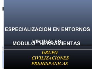 ESPECIALIZACION EN ENTORNOS
VIRTUALES
GRUPO
CIVILIZACIONES
PREHISPANICAS
MODULO HERRAMIENTAS
 