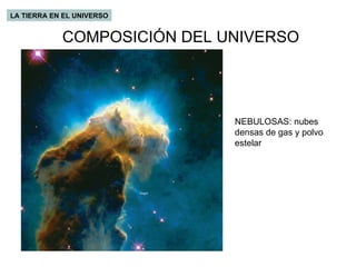COMPOSICIÓN DEL UNIVERSO LA TIERRA EN EL UNIVERSO NEBULOSAS: nubes densas de gas y polvo estelar 