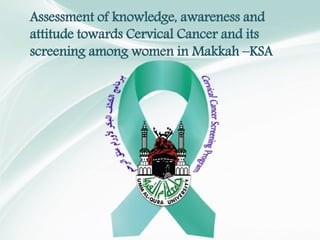Assessment of knowledge, awareness and
attitude towards Cervical Cancer and its
screening among women in Makkah –KSA
 