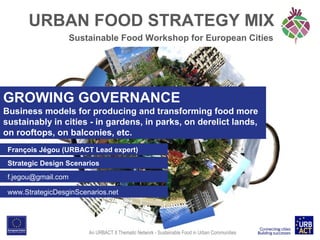 URBAN FOOD STRATEGY MIX
Sustainable Food Workshop for European Cities

GROWING GOVERNANCE
Business models for producing and transforming food more
sustainably in cities - in gardens, in parks, on derelict lands,
on rooftops, on balconies, etc.
François Jégou (URBACT Lead expert)
Strategic Design Scenarios
f.jegou@gmail.com
www.StrategicDesginScenarios.net

An URBACT II Thematic Network - Sustainable Food in Urban Communities

 