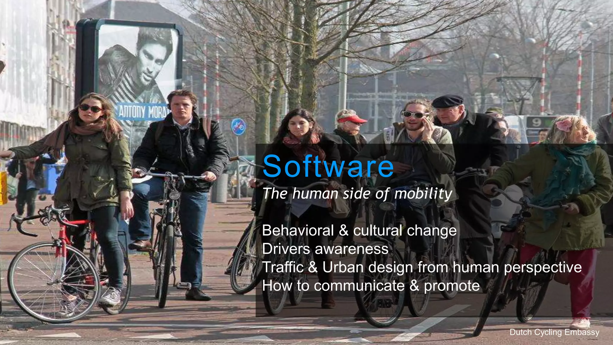 Software
The human side of mobility
Behavioral & cultural change
Drivers awareness
Traffic & Urban design from human perspective
How to communicate & promote
Dutch Cycling Embassy
 