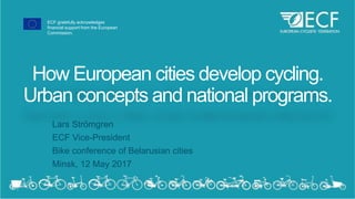ECF gratefully acknowledges
financial support from the European
Commission.
How European cities develop cycling.
Urban concepts and national programs.
Lars Strömgren
ECF Vice-President
Bike conference of Belarusian cities
Minsk, 12 May 2017
 