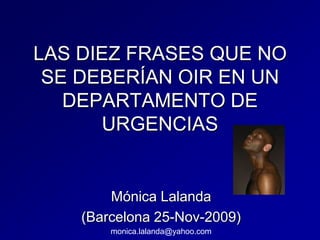 LAS DIEZ FRASES QUE NO SE DEBERÍAN OIR EN UN DEPARTAMENTO DE URGENCIAS Mónica Lalanda (Barcelona 25-Nov-2009) monica.lalanda@yahoo.com 