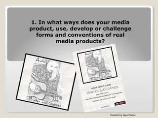 1. In what ways does your media product, use, develop or challenge forms and conventions of real media products? Created by Jaye Parker 