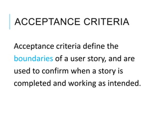 ACCEPTANCE CRITERIA
Acceptance criteria define the
boundaries of a user story, and are
used to confirm when a story is
completed and working as intended.
 