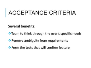 ACCEPTANCE CRITERIA
Several benefits:
Team to think through the user’s specific needs
Remove ambiguity from requirements
Form the tests that will confirm feature
 