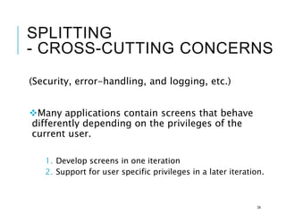 SPLITTING
- CROSS-CUTTING CONCERNS
(Security, error-handling, and logging, etc.)
Many applications contain screens that behave
differently depending on the privileges of the
current user.
1. Develop screens in one iteration
2. Support for user specific privileges in a later iteration.
34
 