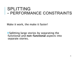 SPLITTING
- PERFORMANCE CONSTRAINTS
Make it work, the make it faster!
Splitting large stories by separating the
functional and non-functional aspects into
separate stories.
35
 