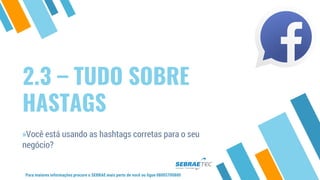 2.3 – TUDO SOBRE
HASTAGS
»Você está usando as hashtags corretas para o seu
negócio?
Para maiores informações procure o SEBRAE mais perto de você ou ligue 08005700800
 
