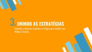 3.UNINDO AS ESTRATÉGIAS
Usando o alcance Orgânico e Pago para vender nas
Mídias Sociais.
 