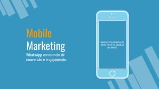 MAIS DE 70% DA NAGAÇÃO
WEB É FEITA VIA CELULAR
NO BRASIL
Mobile
Marketing
WhatsApp como meio de
conversão e engajamento.
 