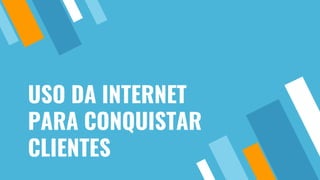 USO DA INTERNET
PARA CONQUISTAR
CLIENTES
 