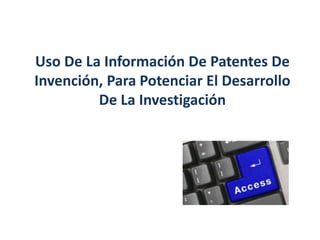 Uso De La Información De Patentes De
Invención, Para Potenciar El Desarrollo
De La Investigación
 