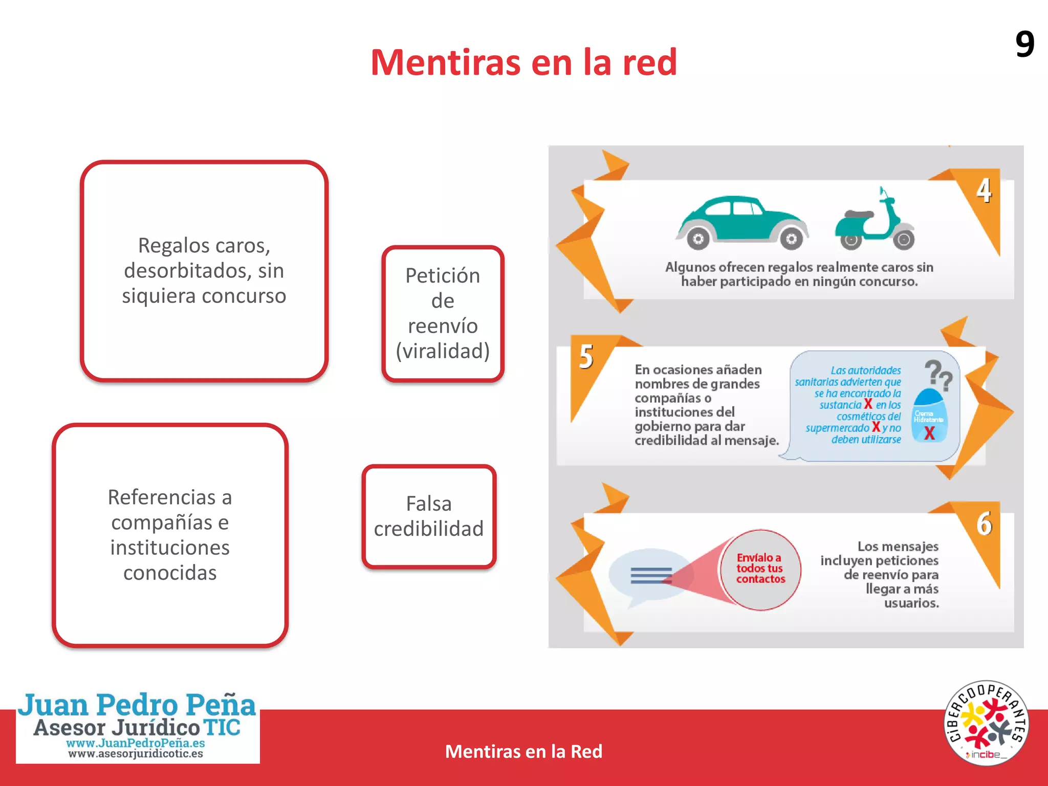 Mentiras en la red
Mentiras en la Red
Regalos caros,
desorbitados, sin
siquiera concurso
Referencias a
compañías e
instituciones
conocidas
Falsa
credibilidad
Petición
de
reenvío
(viralidad)
9
 