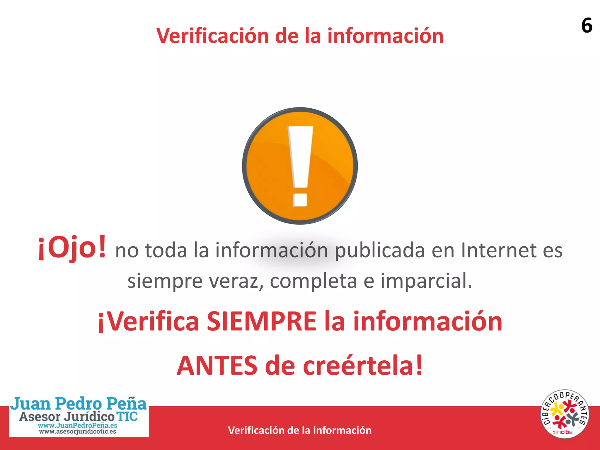 Verificación de la información
¡Ojo! no toda la información publicada en Internet es
siempre veraz, completa e imparcial.
¡Verifica SIEMPRE la información
ANTES de creértela!
Verificación de la información
6
 