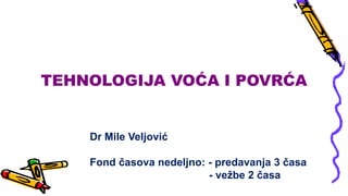 TEHNOLOGIJA VOĆA I POVRĆA
Dr Mile Veljović
Fond časova nedeljno: - predavanja 3 časa
- vežbe 2 časa
 