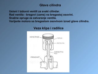 Veza klipa i radilice
Glava cilindra
Usisni i izduvni ventili za svaki cilindar.
Rad ventila - bregovi (cams) na bregastoj osovini.
Snažne opruge za zatvaranje ventila.
Varijante motora sa bregastom osovinom iznad glave cilindra.
 