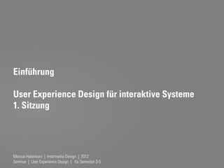 Einführung

User Experience Design für interaktive Systeme
1. Sitzung




Marcus Haberkorn | Intermedia Design | 2012
Seminar | User Experience Design | für Semester 3-5
 