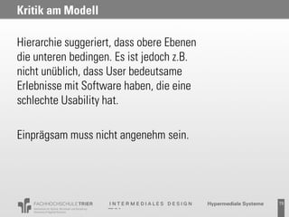 Kritik am Modell

Hierarchie suggeriert, dass obere Ebenen
die unteren bedingen. Es ist jedoch z.B.
nicht unüblich, dass User bedeutsame
Erlebnisse mit Software haben, die eine
schlechte Usability hat.

Einprägsam muss nicht angenehm sein.




                                           73
 
