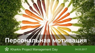 Персональная мотивация
Kharkiv Project Management Day 04.03.2017
 