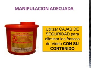 MANIPULACION ADECUADA
Utilizar CAJAS DE
SEGURIDAD para
eliminar los frascos
de Vidrio CON SU
CONTENIDO
 
