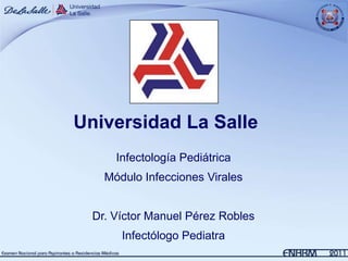 Universidad La Salle
      Infectología Pediátrica
    Módulo Infecciones Virales


  Dr. Víctor Manuel Pérez Robles
       Infectólogo Pediatra
 
