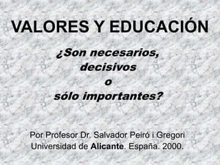 VALORES Y EDUCACIÓN
¿Son necesarios,
decisivos
o
sólo importantes?
Por Profesor Dr. Salvador Peiró i Gregori
Universidad de Alicante. España. 2000.
 