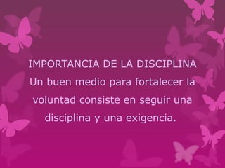 IMPORTANCIA DE LA DISCIPLINA
Un buen medio para fortalecer la
voluntad consiste en seguir una
disciplina y una exigencia.
 