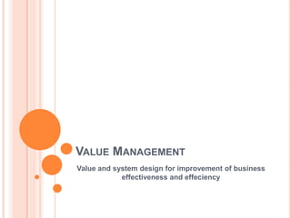 VALUE MANAGEMENT
Value and system design for improvement of business
            effectiveness and effeciency
 