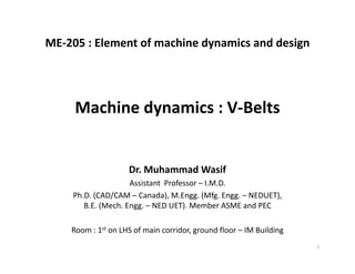 ME‐205 : Element of machine dynamics and design
Dr. Muhammad Wasif
Assistant  Professor – I.M.D.
Ph.D. (CAD/CAM – Canada), M.Engg. (Mfg. Engg. – NEDUET), 
B.E. (Mech. Engg. – NED UET). Member ASME and PEC
Room : 1st on LHS of main corridor, ground floor – IM Building
Machine dynamics : V‐Belts
1
 
